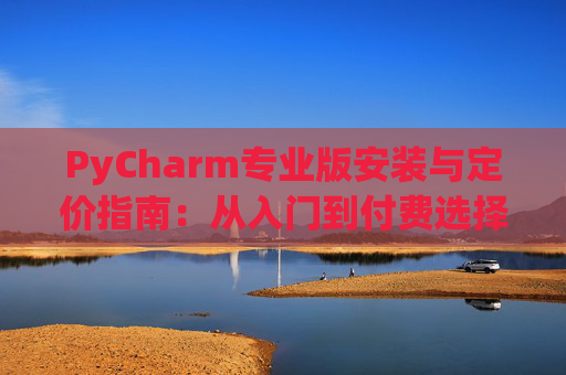 PyCharm专业版安装与定价指南：从入门到付费选择